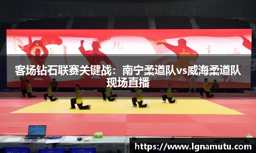 客场钻石联赛关键战：南宁柔道队vs威海柔道队现场直播