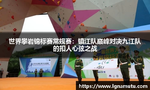 世界攀岩锦标赛常规赛：镇江队巅峰对决九江队的扣人心弦之战