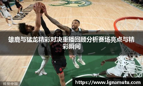 雄鹿与猛龙精彩对决重播回顾分析赛场亮点与精彩瞬间