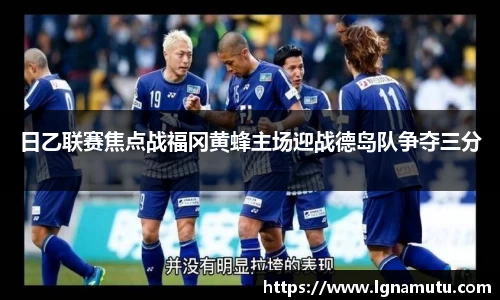 日乙联赛焦点战福冈黄蜂主场迎战德岛队争夺三分